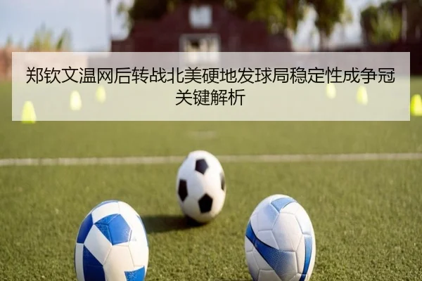 郑钦文温网后转战北美硬地发球局稳定性成争冠关键解析