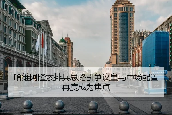 哈维阿隆索排兵思路引争议皇马中场配置再度成为焦点