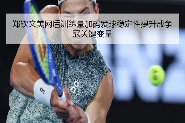 郑钦文美网后训练量加码发球稳定性提升成争冠关键变量