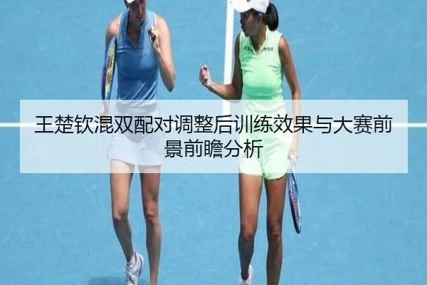 王楚钦混双配对调整后训练效果与大赛前景前瞻分析